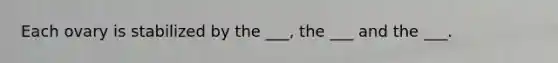 Each ovary is stabilized by the ___, the ___ and the ___.