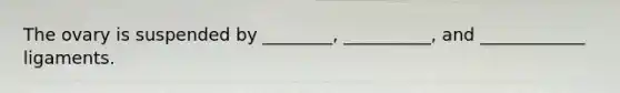 The ovary is suspended by ________, __________, and ____________ ligaments.