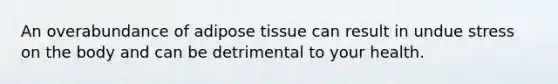 An overabundance of adipose tissue can result in undue stress on the body and can be detrimental to your health.