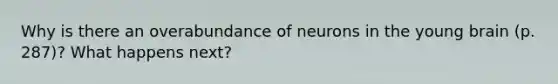 Why is there an overabundance of neurons in the young brain (p. 287)? What happens next?