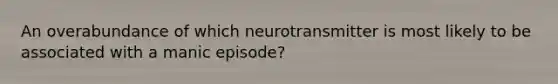 An overabundance of which neurotransmitter is most likely to be associated with a manic episode?