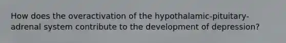 How does the overactivation of the hypothalamic-pituitary-adrenal system contribute to the development of depression?