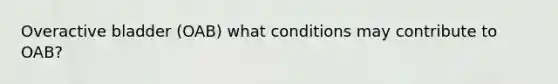 Overactive bladder (OAB) what conditions may contribute to OAB?