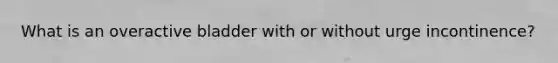 What is an overactive bladder with or without urge incontinence?