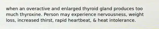 when an overactive and enlarged thyroid gland produces too much thyroxine. Person may experience nervousness, weight loss, increased thirst, rapid heartbeat, & heat intolerance.