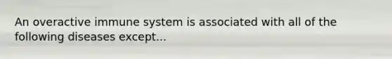 An overactive immune system is associated with all of the following diseases except...