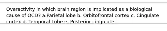 Overactivity in which brain region is implicated as a biological cause of OCD? a.Parietal lobe b. Orbitofrontal cortex c. Cingulate cortex d. Temporal Lobe e. Posterior cingulate