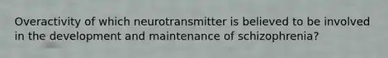 Overactivity of which neurotransmitter is believed to be involved in the development and maintenance of schizophrenia?