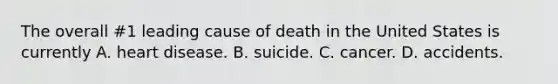 The overall #1 leading cause of death in the United States is currently A. heart disease. B. suicide. C. cancer. D. accidents.