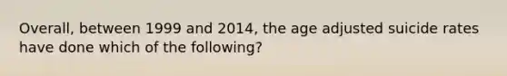 Overall, between 1999 and 2014, the age adjusted suicide rates have done which of the following?