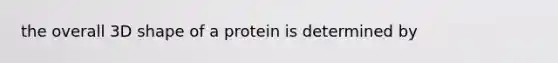 the overall 3D shape of a protein is determined by