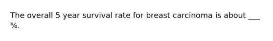 The overall 5 year survival rate for breast carcinoma is about ___ %.