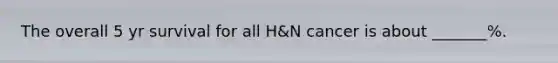 The overall 5 yr survival for all H&N cancer is about _______%.