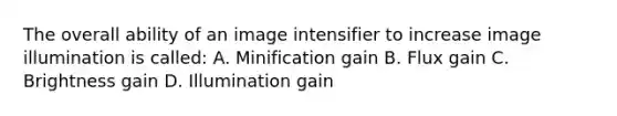 The overall ability of an image intensifier to increase image illumination is called: A. Minification gain B. Flux gain C. Brightness gain D. Illumination gain