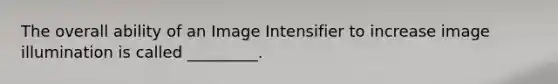 The overall ability of an Image Intensifier to increase image illumination is called _________.