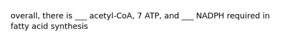 overall, there is ___ acetyl-CoA, 7 ATP, and ___ NADPH required in fatty acid synthesis