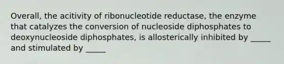 Overall, the acitivity of ribonucleotide reductase, the enzyme that catalyzes the conversion of nucleoside diphosphates to deoxynucleoside diphosphates, is allosterically inhibited by _____ and stimulated by _____