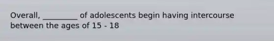 Overall, _________ of adolescents begin having intercourse between the ages of 15 - 18