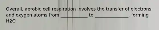 Overall, aerobic cell respiration involves the transfer of electrons and oxygen atoms from ____________ to _______________, forming H2O