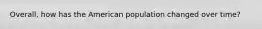 Overall, how has the American population changed over time?