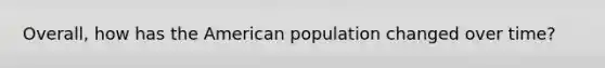 Overall, how has the American population changed over time?