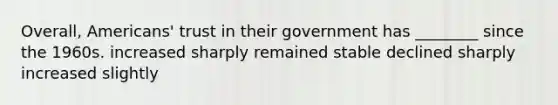 Overall, Americans' trust in their government has ________ since the 1960s. increased sharply remained stable declined sharply increased slightly