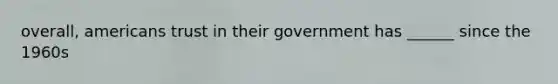 overall, americans trust in their government has ______ since the 1960s