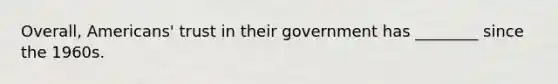 Overall, Americans' trust in their government has ________ since the 1960s.