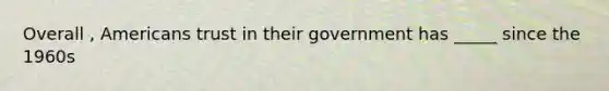 Overall , Americans trust in their government has _____ since the 1960s