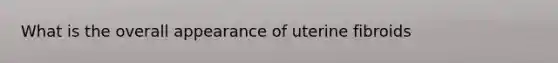 What is the overall appearance of uterine fibroids