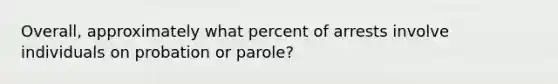 Overall, approximately what percent of arrests involve individuals on probation or parole?