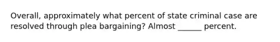 Overall, approximately what percent of state criminal case are resolved through plea bargaining? Almost ______ percent.