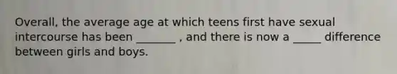 Overall, the average age at which teens first have sexual intercourse has been _______ , and there is now a _____ difference between girls and boys.