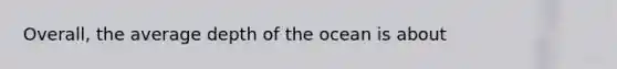 Overall, the average depth of the ocean is about