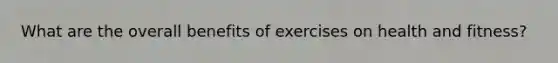 What are the overall benefits of exercises on health and fitness?