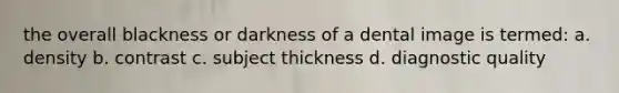 the overall blackness or darkness of a dental image is termed: a. density b. contrast c. subject thickness d. diagnostic quality