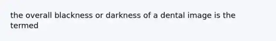 the overall blackness or darkness of a dental image is the termed