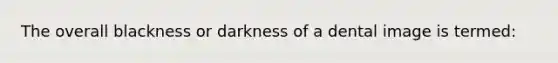 The overall blackness or darkness of a dental image is termed: