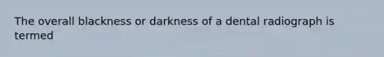 The overall blackness or darkness of a dental radiograph is termed