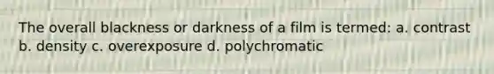 The overall blackness or darkness of a film is termed: a. contrast b. density c. overexposure d. polychromatic