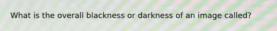 What is the overall blackness or darkness of an image called?