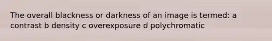 The overall blackness or darkness of an image is termed: a contrast b density c overexposure d polychromatic