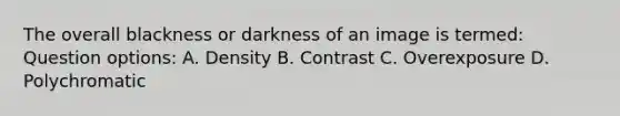 The overall blackness or darkness of an image is termed: Question options: A. Density B. Contrast C. Overexposure D. Polychromatic