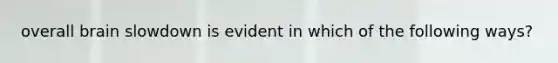 overall brain slowdown is evident in which of the following ways?