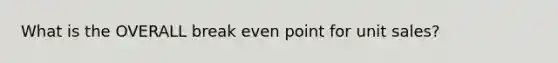 What is the OVERALL break even point for unit sales?