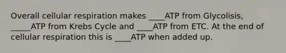 Overall <a href='https://www.questionai.com/knowledge/k1IqNYBAJw-cellular-respiration' class='anchor-knowledge'>cellular respiration</a> makes ____ATP from Glycolisis, _____ATP from <a href='https://www.questionai.com/knowledge/kqfW58SNl2-krebs-cycle' class='anchor-knowledge'>krebs cycle</a> and ____ATP from ETC. At the end of cellular respiration this is ____ATP when added up.