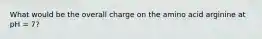What would be the overall charge on the amino acid arginine at pH = 7?
