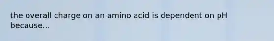 the overall charge on an amino acid is dependent on pH because...