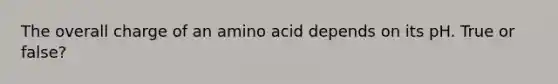 The overall charge of an amino acid depends on its pH. True or false?