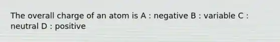 The overall charge of an atom is A : negative B : variable C : neutral D : positive